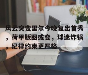 米乐云官网入口 -关于风云突变里尔今晚复出首秀，荷甲版图或变，球迷炸锅，纪律约束更严格的信息