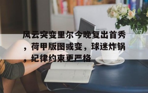 米乐云官网入口 -关于风云突变里尔今晚复出首秀，荷甲版图或变，球迷炸锅，纪律约束更严格的信息
