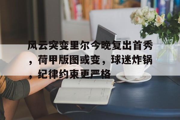 关于风云突变里尔今晚复出首秀,荷甲版图或变,球迷炸锅,纪律约束更严格的信息 关于风云突变里尔今晚复出首秀,荷甲版图或变,球迷炸锅,纪律约束更严格的信息